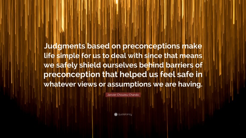 Janvier Chouteu-Chando Quote: “Judgments based on preconceptions make life simple for us to deal with since that means we safely shield ourselves behind barriers of preconception that helped us feel safe in whatever views or assumptions we are having.”