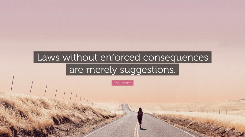 Ron Brackin Quote: “Laws without enforced consequences are merely suggestions.”