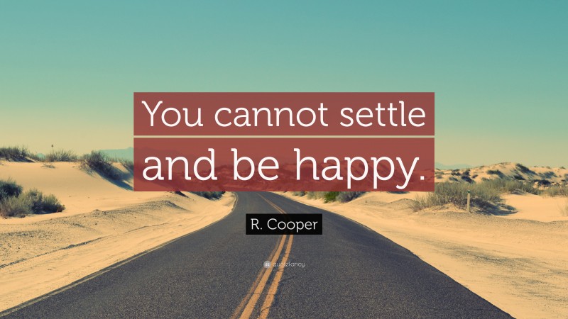 R. Cooper Quote: “You cannot settle and be happy.”