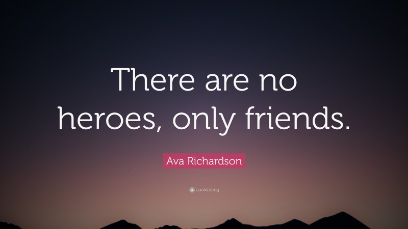 Ava Richardson Quote: “There are no heroes, only friends.”