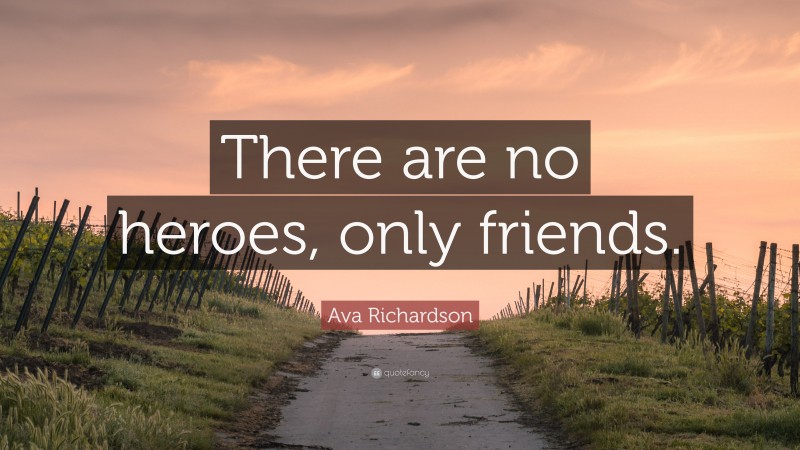 Ava Richardson Quote: “There are no heroes, only friends.”