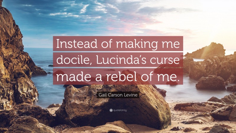Gail Carson Levine Quote: “Instead of making me docile, Lucinda’s curse made a rebel of me.”