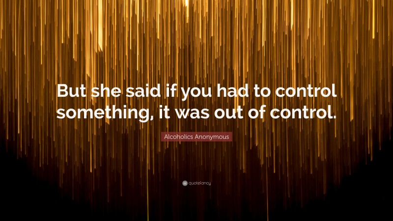 Alcoholics Anonymous Quote: “But she said if you had to control something, it was out of control.”