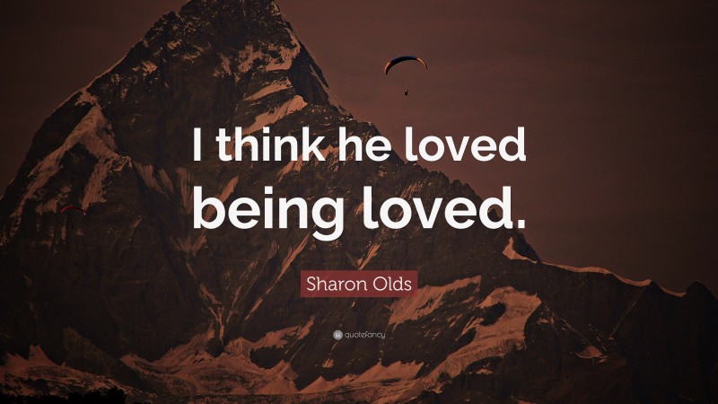 Sharon Olds Quote: “I think he loved being loved.”