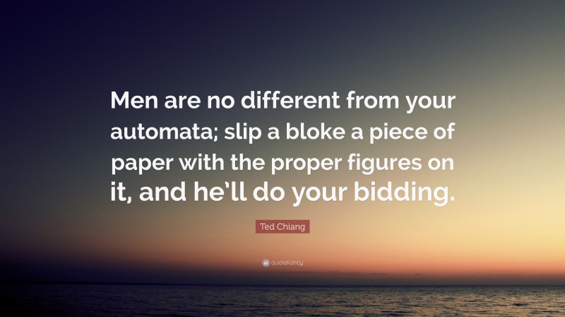 Ted Chiang Quote: “Men are no different from your automata; slip a bloke a piece of paper with the proper figures on it, and he’ll do your bidding.”