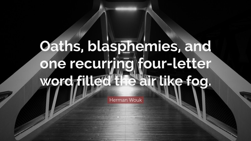 Herman Wouk Quote: “Oaths, blasphemies, and one recurring four-letter word filled the air like fog.”