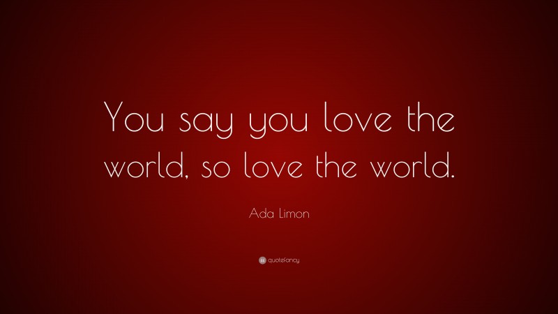 Ada Limon Quote: “You say you love the world, so love the world.”