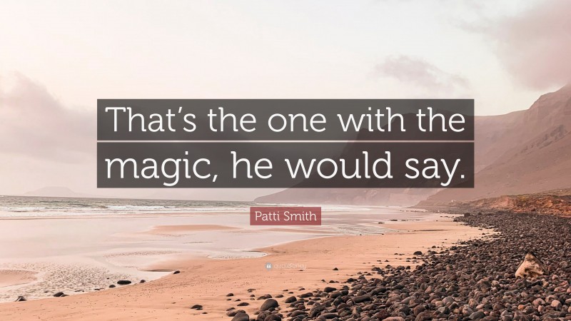 Patti Smith Quote: “That’s the one with the magic, he would say.”