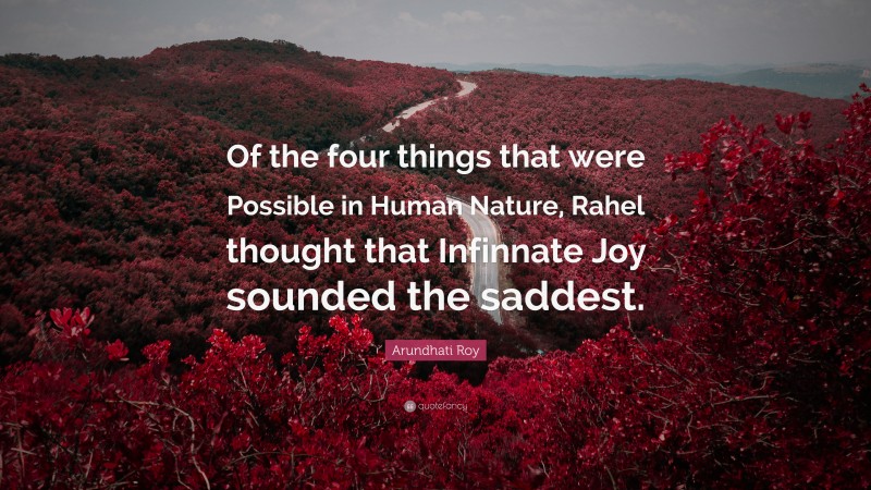 Arundhati Roy Quote: “Of the four things that were Possible in Human Nature, Rahel thought that Infinnate Joy sounded the saddest.”