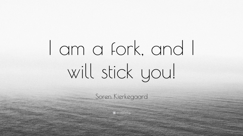 Soren Kierkegaard Quote: “I am a fork, and I will stick you!”