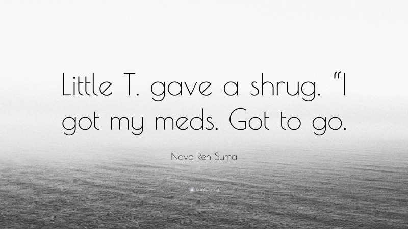 Nova Ren Suma Quote: “Little T. gave a shrug. “I got my meds. Got to go.”