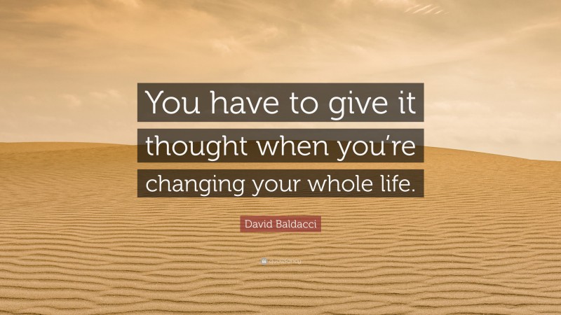 David Baldacci Quote: “You have to give it thought when you’re changing your whole life.”