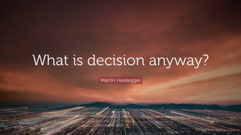 Martin Heidegger Quote: “What is decision anyway?”