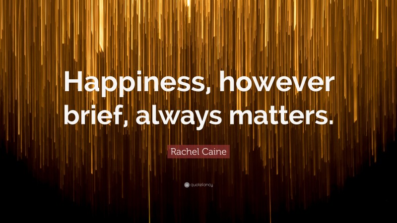Rachel Caine Quote: “Happiness, however brief, always matters.”