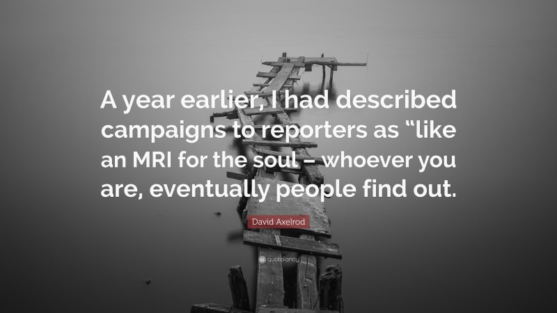 David Axelrod Quote: “A year earlier, I had described campaigns to reporters as “like an MRI for the soul – whoever you are, eventually people find out.”