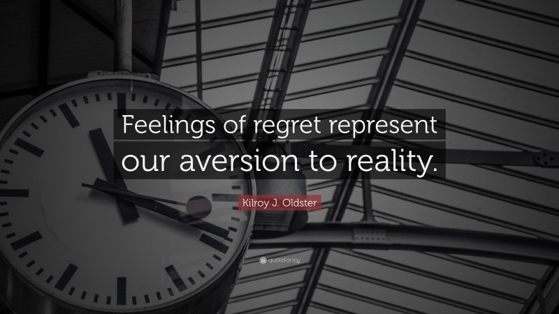 Kilroy J. Oldster Quote: “Feelings of regret represent our aversion to reality.”