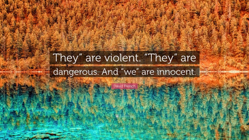 David French Quote: “They” are violent. “They” are dangerous. And “we” are innocent.”