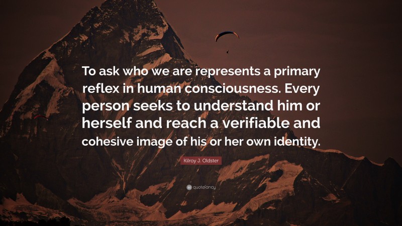 Kilroy J. Oldster Quote: “To ask who we are represents a primary reflex in human consciousness. Every person seeks to understand him or herself and reach a verifiable and cohesive image of his or her own identity.”