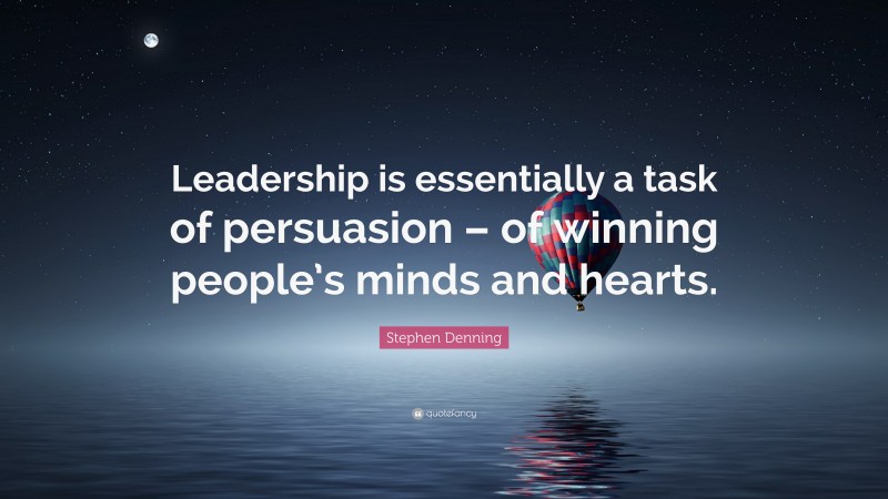 Stephen Denning Quote: “Leadership is essentially a task of persuasion – of winning people’s minds and hearts.”