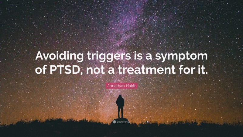 Jonathan Haidt Quote: “Avoiding triggers is a symptom of PTSD, not a treatment for it.”