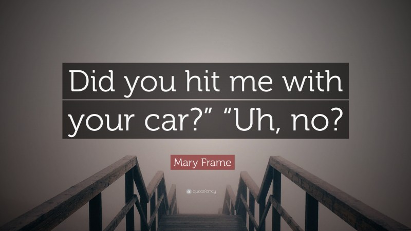 Mary Frame Quote: “Did you hit me with your car?” “Uh, no?”