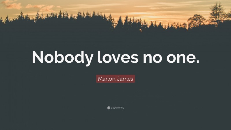 Marlon James Quote: “Nobody loves no one.”