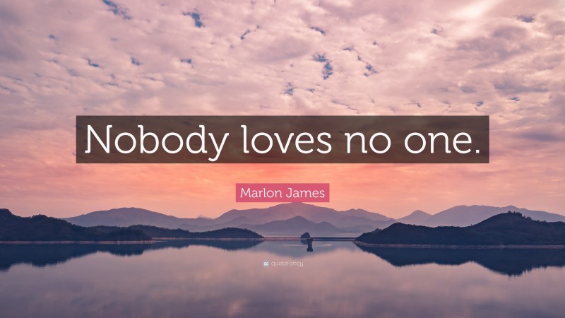 Marlon James Quote: “Nobody loves no one.”