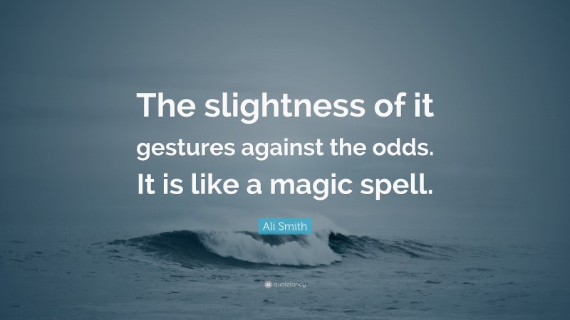 Ali Smith Quote: “The slightness of it gestures against the odds. It is like a magic spell.”