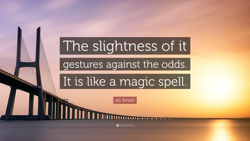 Ali Smith Quote: “The slightness of it gestures against the odds. It is like a magic spell.”