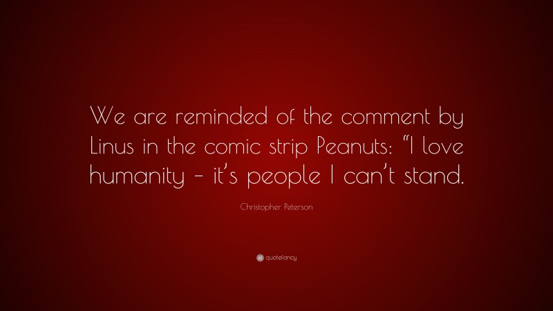 Christopher Peterson Quote: “We are reminded of the comment by Linus in the comic strip Peanuts: “I love humanity – it’s people I can’t stand.”