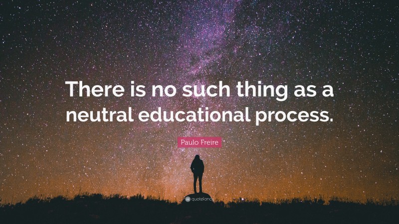 Paulo Freire Quote: “There is no such thing as a neutral educational process.”