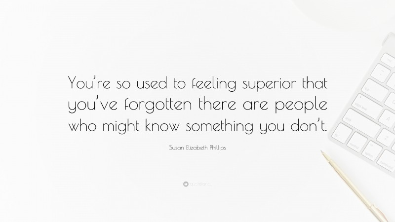 Susan Elizabeth Phillips Quote: “You’re so used to feeling superior that you’ve forgotten there are people who might know something you don’t.”