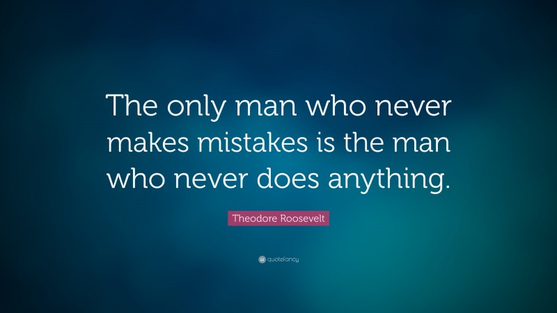 Theodore Roosevelt Quote: “The only man who never makes mistakes is the ...