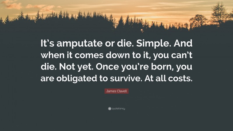 James Clavell Quote: “It’s amputate or die. Simple. And when it comes down to it, you can’t die. Not yet. Once you’re born, you are obligated to survive. At all costs.”