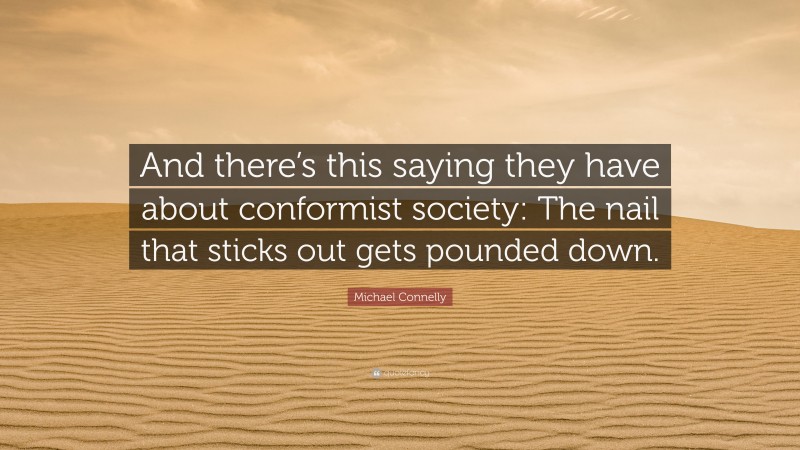Michael Connelly Quote: “And there’s this saying they have about conformist society: The nail that sticks out gets pounded down.”