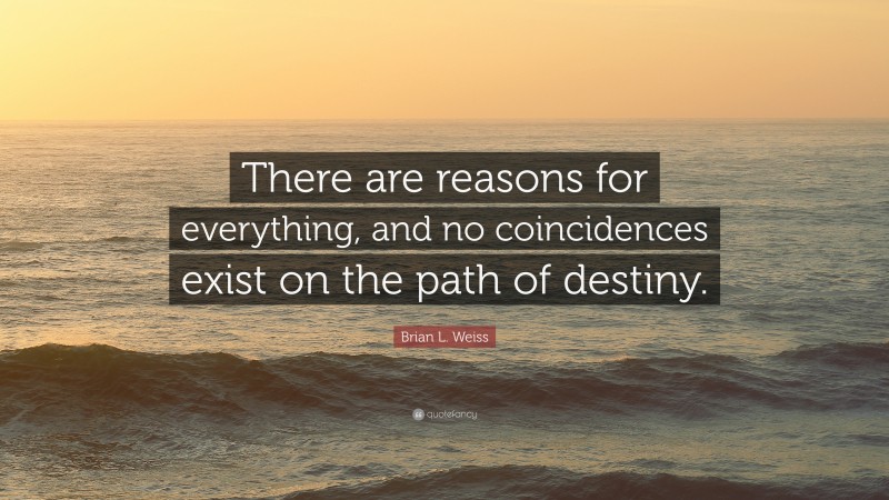 Brian L. Weiss Quote: “There are reasons for everything, and no coincidences exist on the path of destiny.”