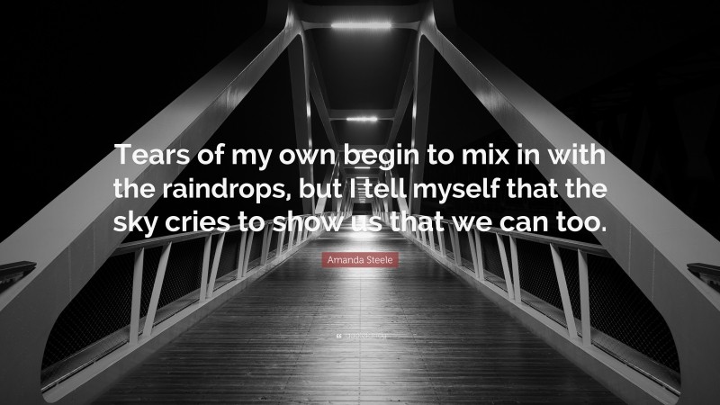 Amanda Steele Quote: “Tears of my own begin to mix in with the raindrops, but I tell myself that the sky cries to show us that we can too.”