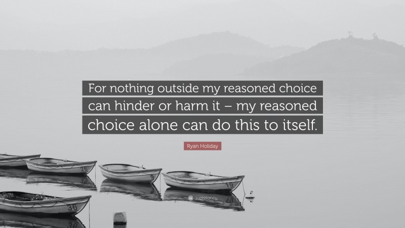 Ryan Holiday Quote: “For nothing outside my reasoned choice can hinder or harm it – my reasoned choice alone can do this to itself.”