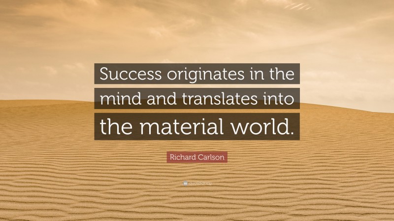 Richard Carlson Quote: “Success originates in the mind and translates into the material world.”