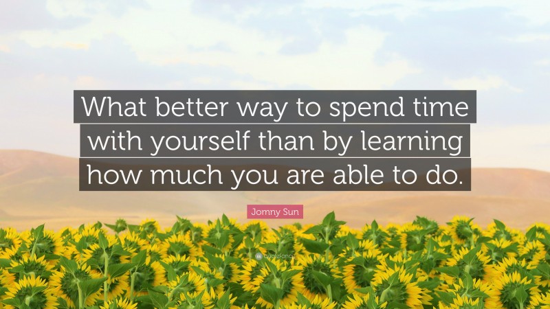 Jomny Sun Quote: “What better way to spend time with yourself than by learning how much you are able to do.”