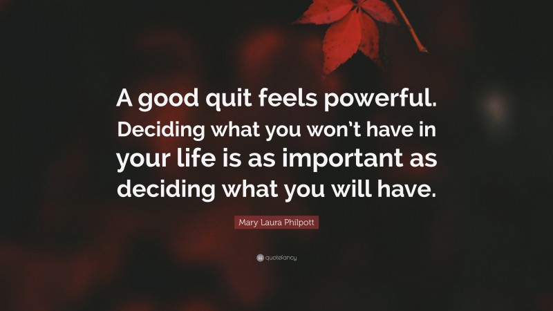 Mary Laura Philpott Quote: “A good quit feels powerful. Deciding what you won’t have in your life is as important as deciding what you will have.”