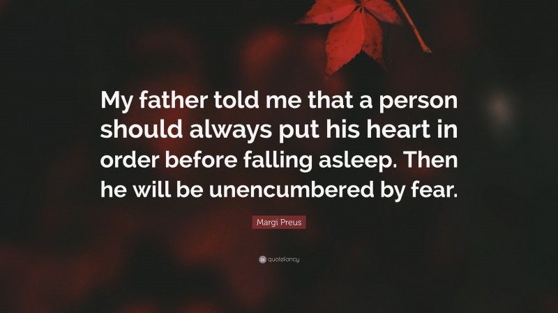 Margi Preus Quote: “My father told me that a person should always put his heart in order before falling asleep. Then he will be unencumbered by fear.”