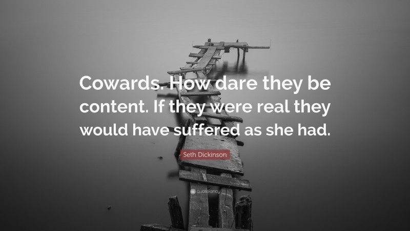 Seth Dickinson Quote: “Cowards. How dare they be content. If they were real they would have suffered as she had.”