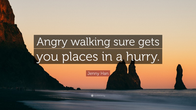 Jenny Han Quote: “Angry walking sure gets you places in a hurry.”