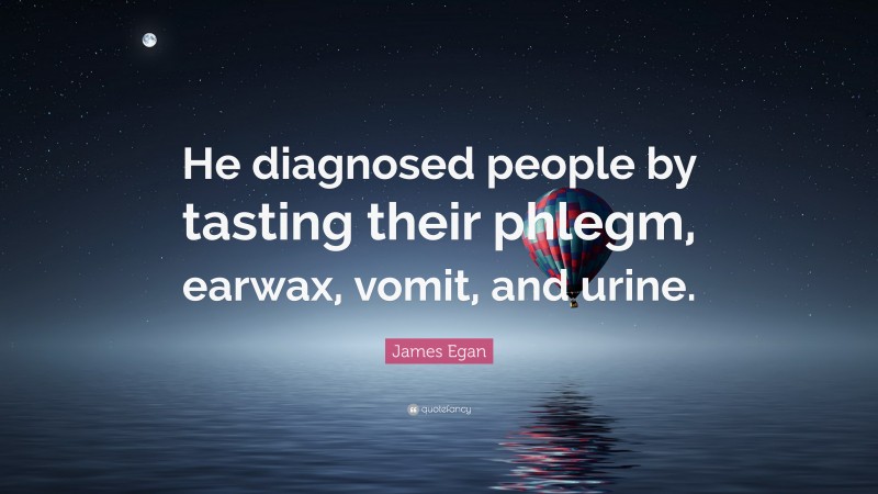 James Egan Quote: “He diagnosed people by tasting their phlegm, earwax, vomit, and urine.”