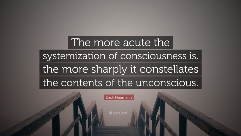 Erich Neumann Quote: “The more acute the systemization of consciousness is, the more sharply it constellates the contents of the unconscious.”