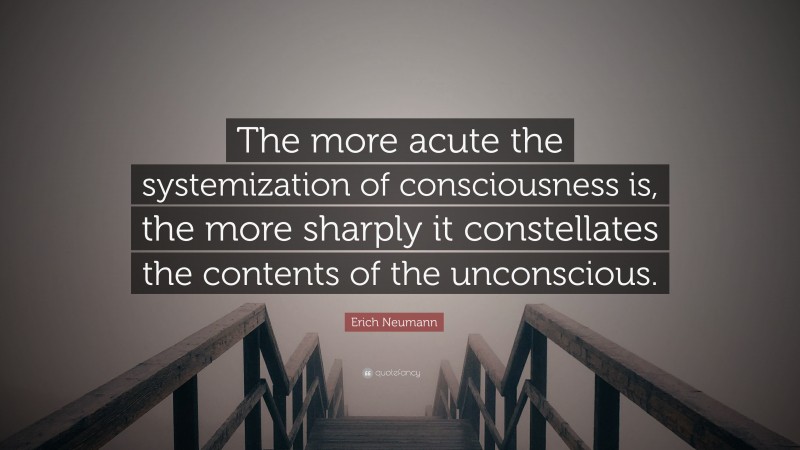 Erich Neumann Quote: “The more acute the systemization of consciousness is, the more sharply it constellates the contents of the unconscious.”