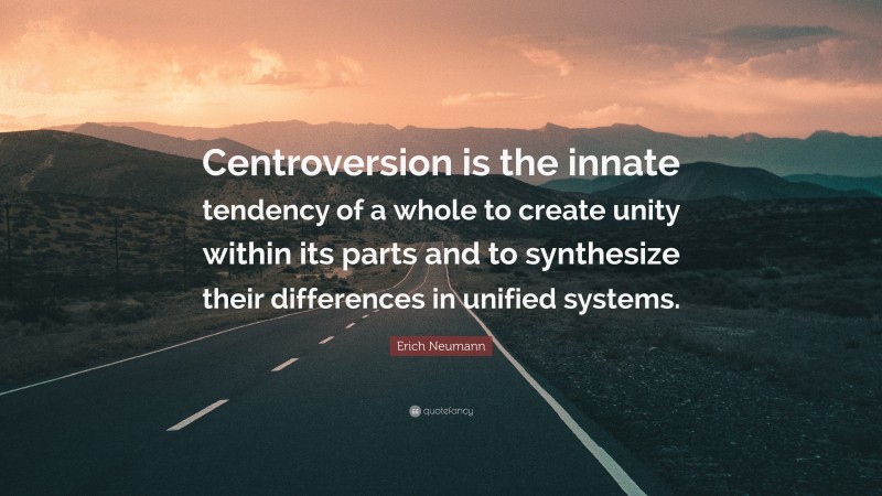 Erich Neumann Quote: “Centroversion is the innate tendency of a whole to create unity within its parts and to synthesize their differences in unified systems.”