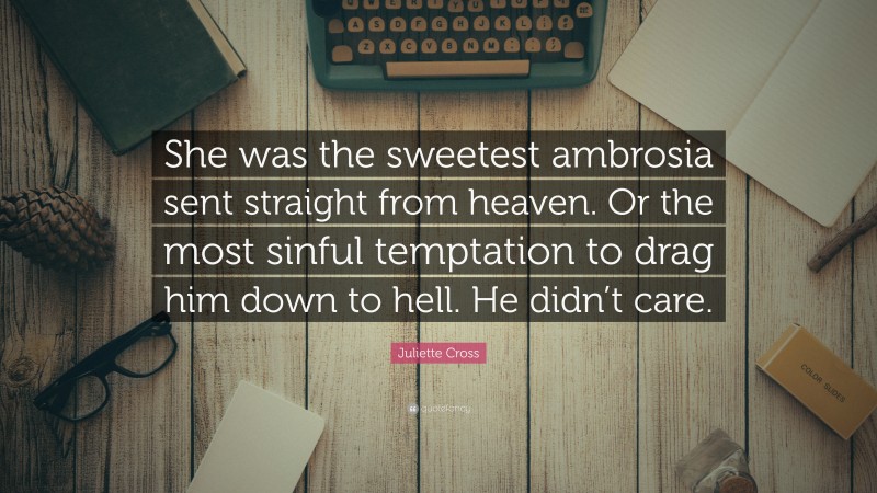 Juliette Cross Quote: “She was the sweetest ambrosia sent straight from heaven. Or the most sinful temptation to drag him down to hell. He didn’t care.”