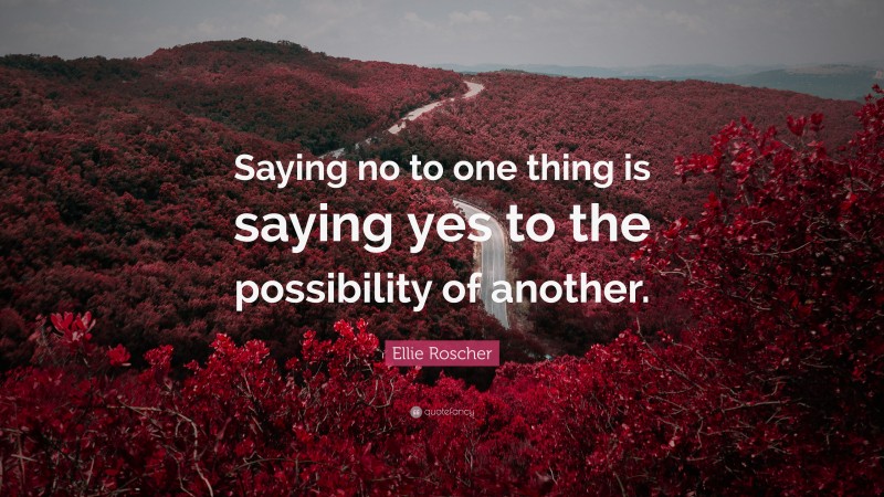 Ellie Roscher Quote: “Saying no to one thing is saying yes to the possibility of another.”